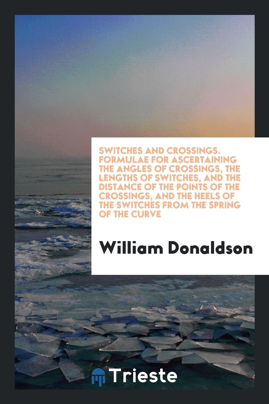 Switches and Crossings. Formulae for Ascertaining the Angles of Crossings, the Lengths of Switches, and the Distance of the Points of the Crossings, a Politics & History