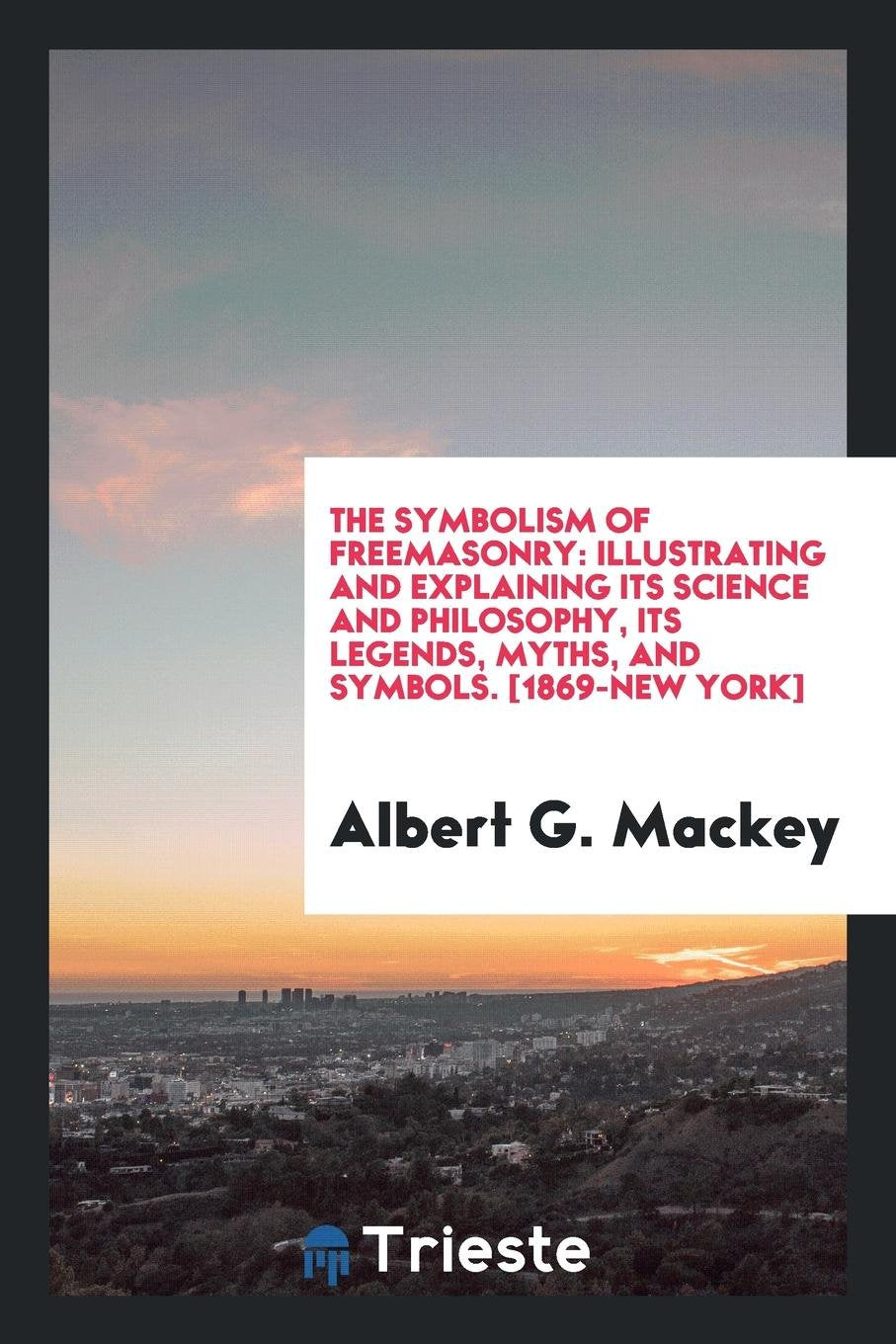 The Symbolism of Freemasonry: Illustrating and Explaining Its Science and Philosophy, Its Legends, Myths, and Symbols Social Sciences