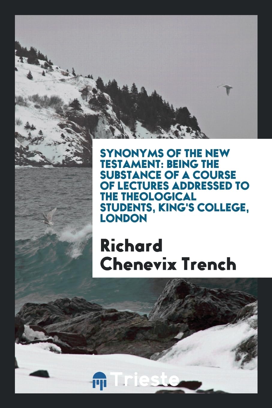 Synonyms of the New Testament: Being the Substance of a Course of Lectures Addressed to the Theological Students, King's College, London Books