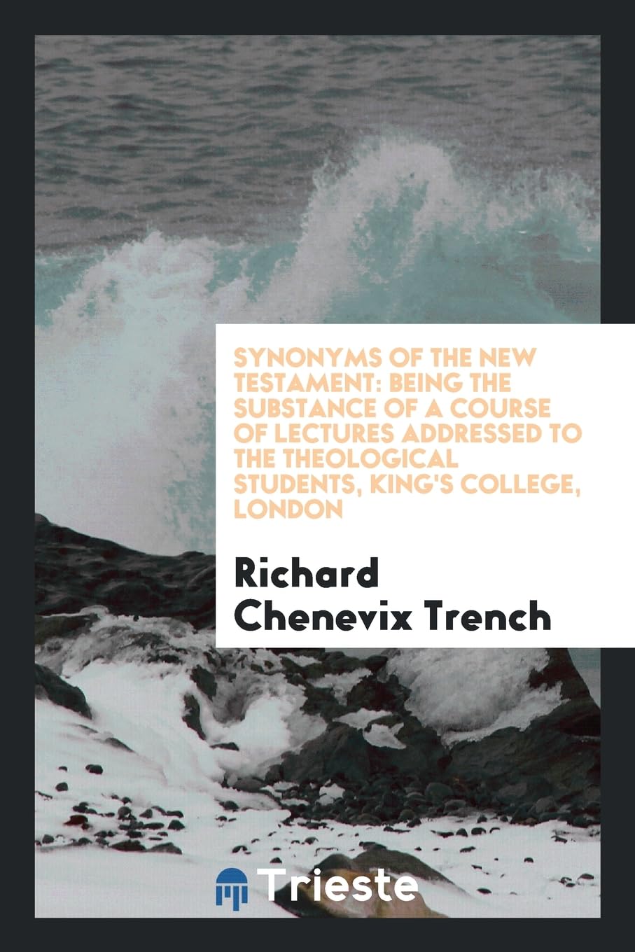 Synonyms of the New Testament: Being the Substance of a Course of Lectures Addressed to the Theological Students, King's College, London Books