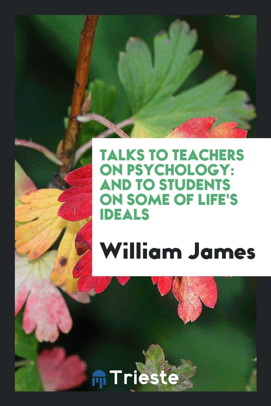 Talks to Teachers on Psychology: And to Students on Some of Life's Ideals Learning & Reference