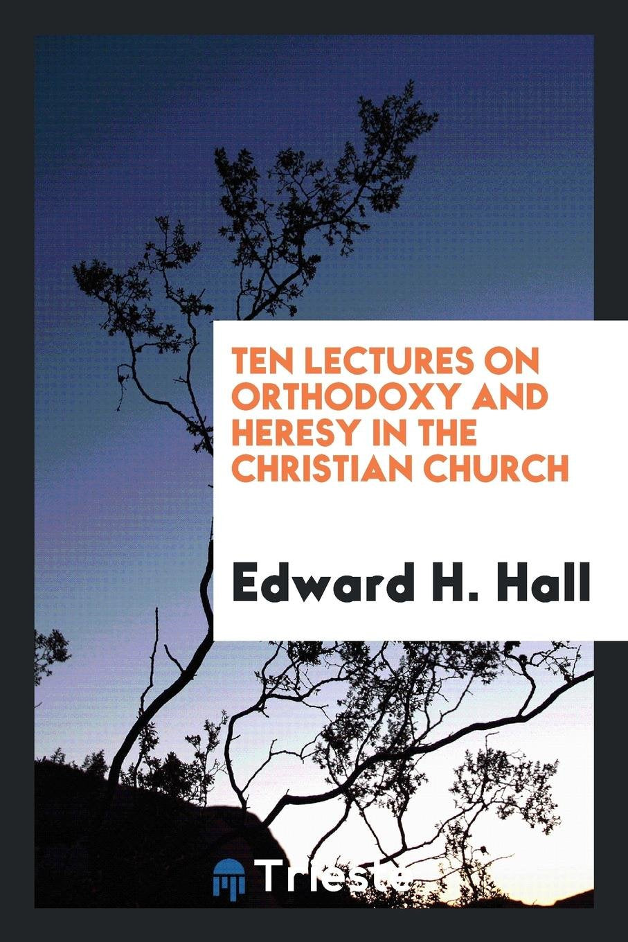 Ten Lectures on Orthodoxy & Heresy in the Christian Church Politics & History