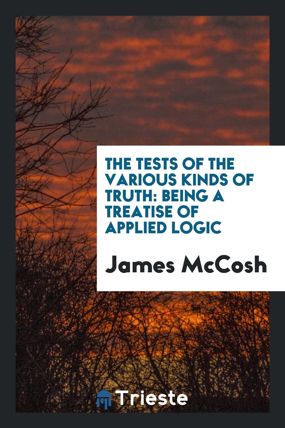 The Tests of the Various Kinds of Truth: Being a Treatise of Applied Logic Philosophy