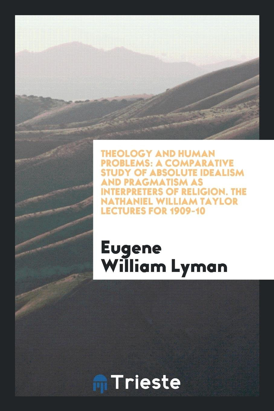 Theology and Human Problems: A Comparative Study of Absolute Idealism and Pragmatism as Interpreters of Religion Politics & History