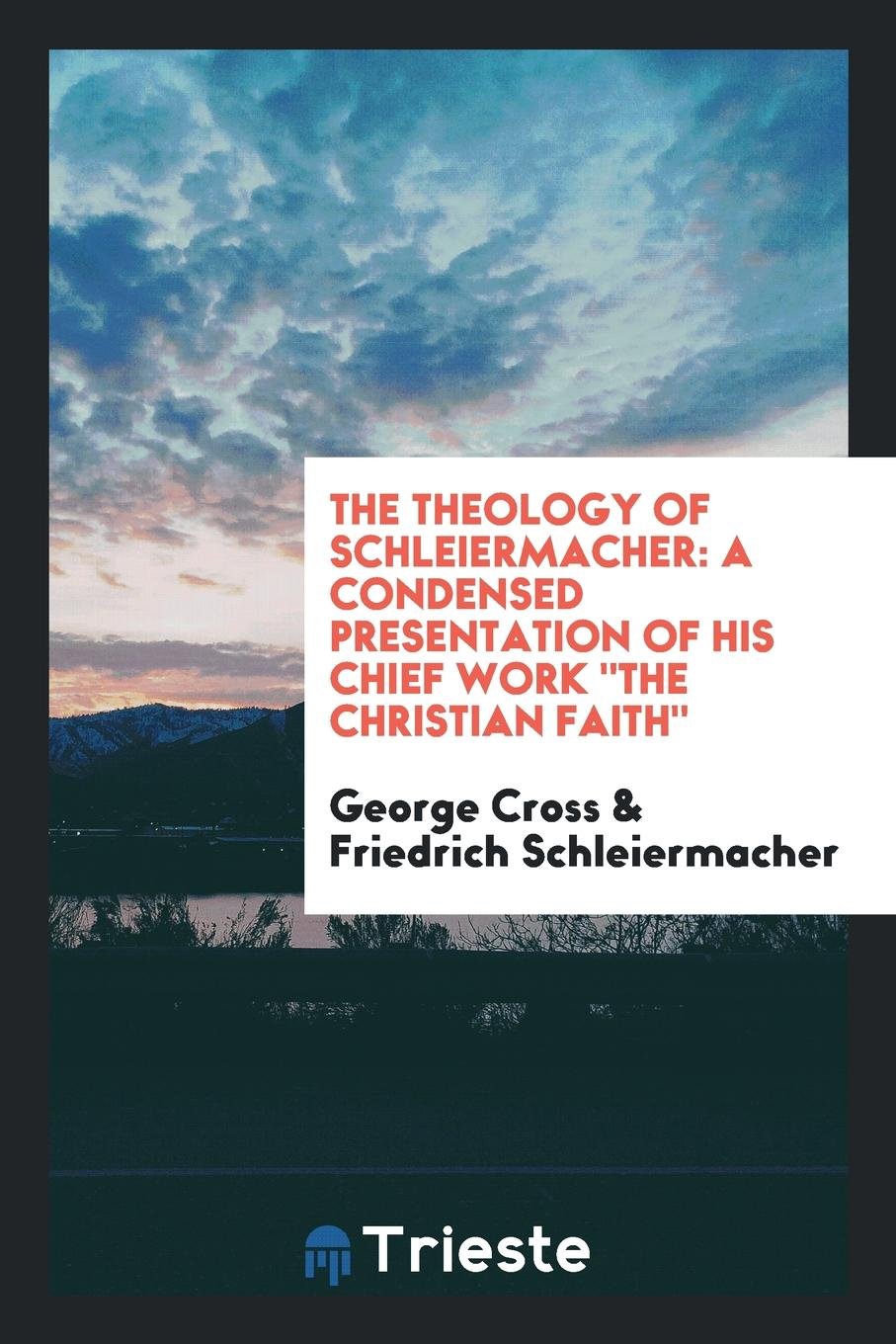 The Theology of Schleiermacher: A Condensed Presentation of His Chief Work the Christian Faith Philosophy
