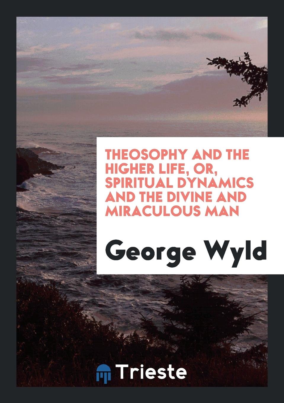Theosophy and the Higher Life, Or, Spiritual Dynamics and the Divine and ... Social Sciences