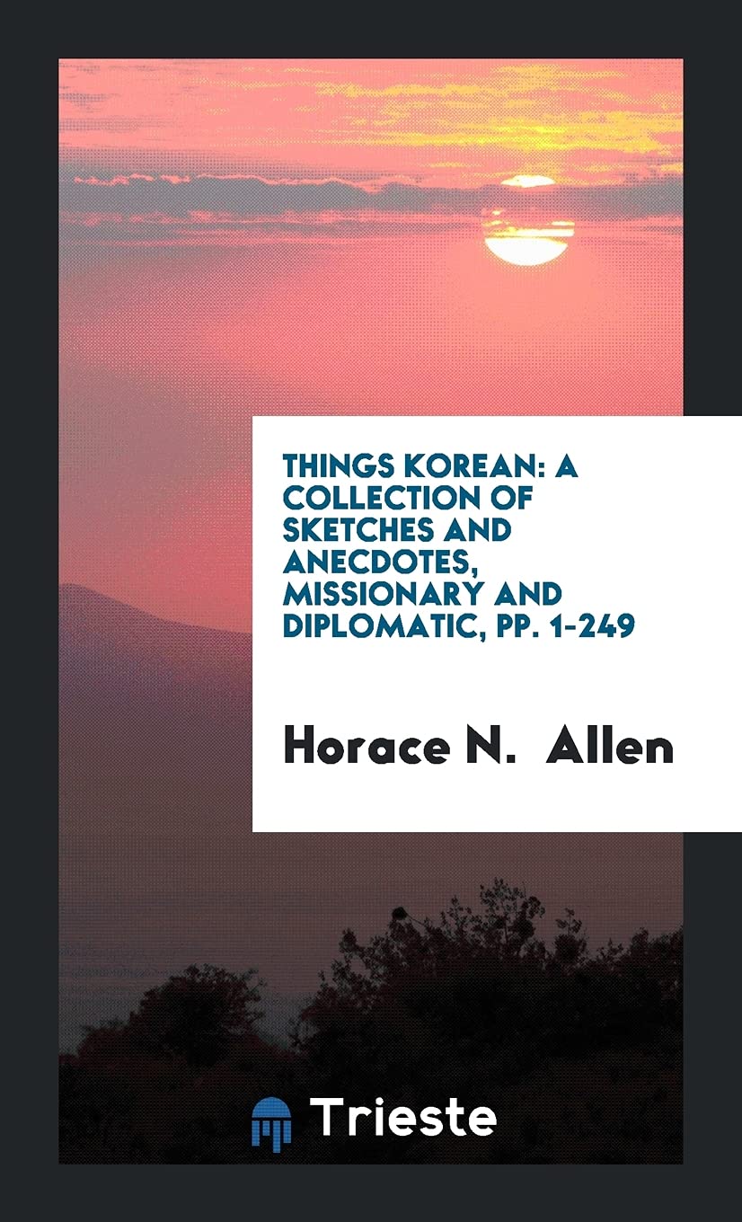 Things Korean: A Collection of Sketches and Anecdotes, Missionary and Diplomatic, Pp. 1-249 Social Sciences