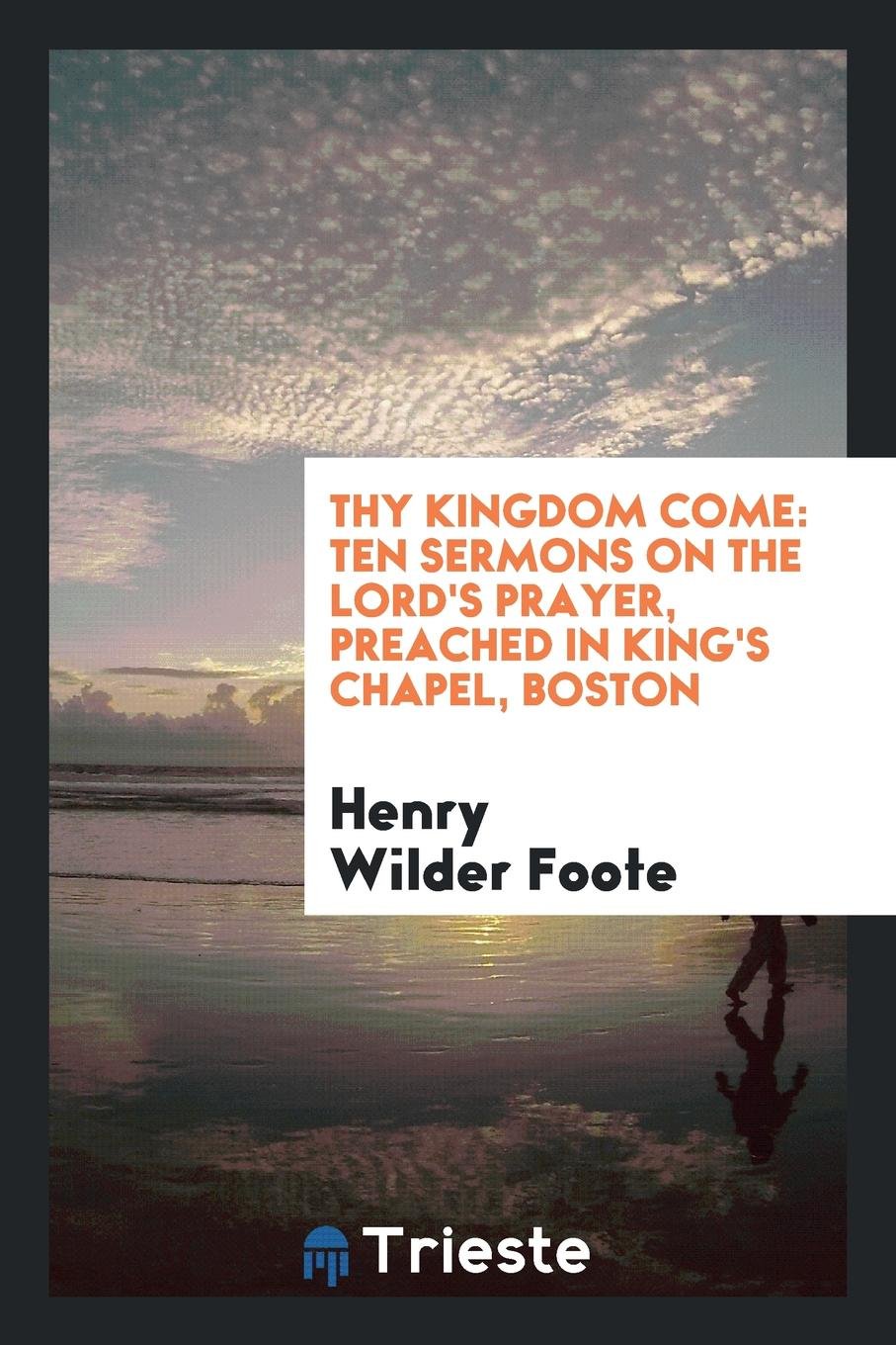 Thy Kingdom Come: Ten Sermons on the Lord's Prayer, Preached in King's Chapel, Boston Social Sciences