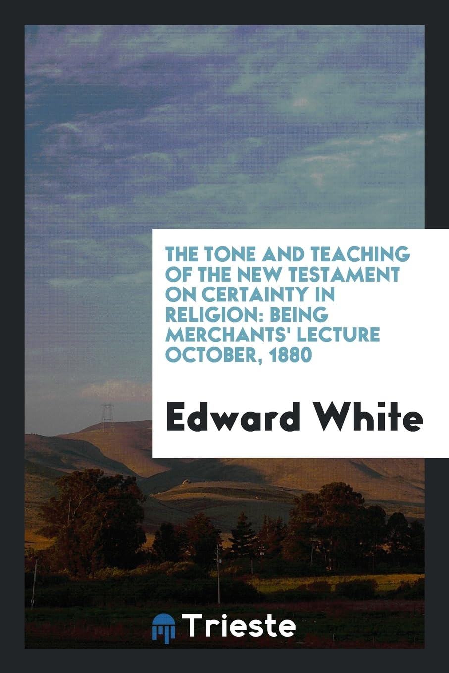 The Tone and Teaching of the New Testament on Certainty in Religion: Being Merchants' Lecture October, 1880 Social Sciences