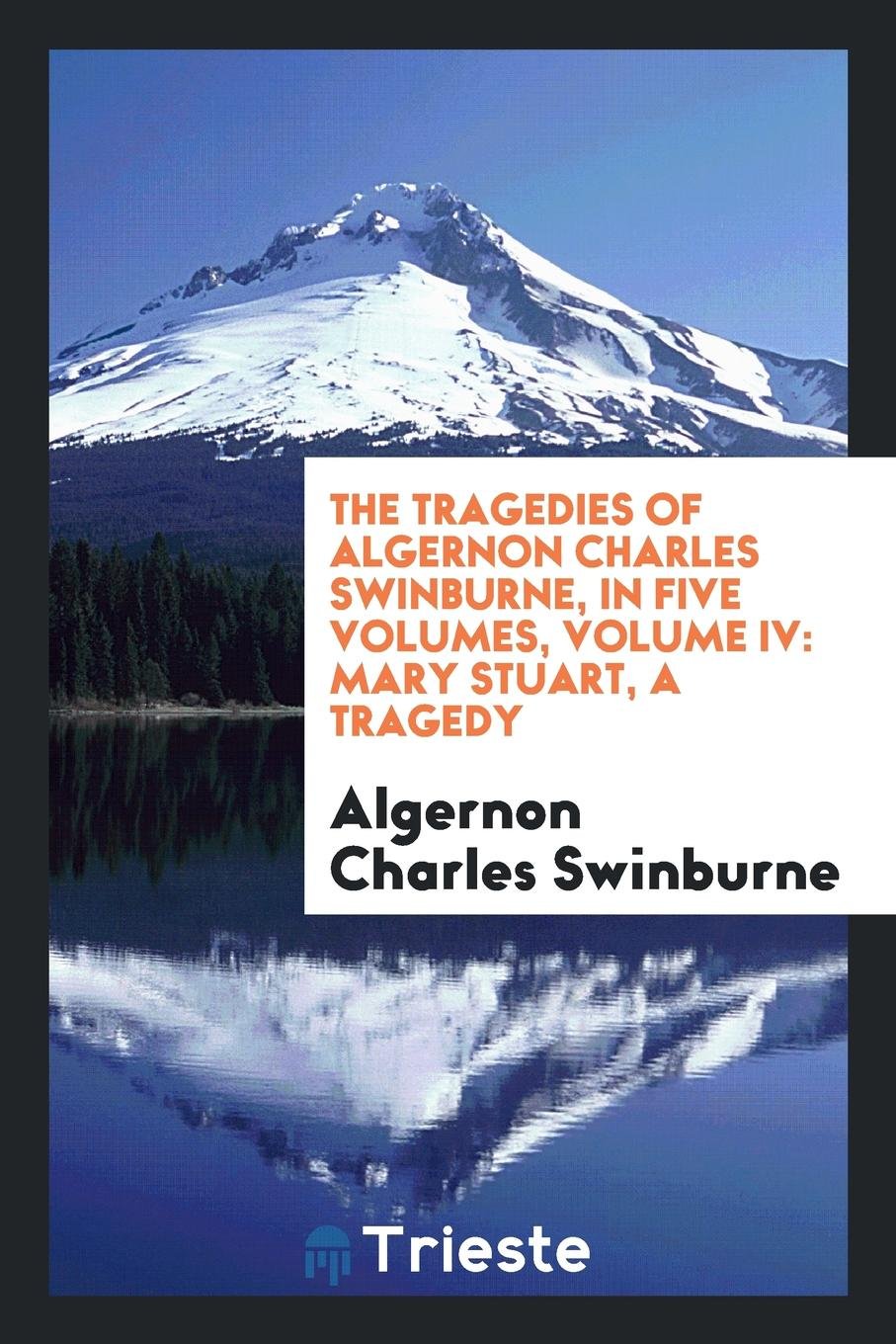 The Tragedies of Algernon Charles Swinburne. in Five Volumes. Volume IV: Mary Stuart. a Tragedy Politics & History