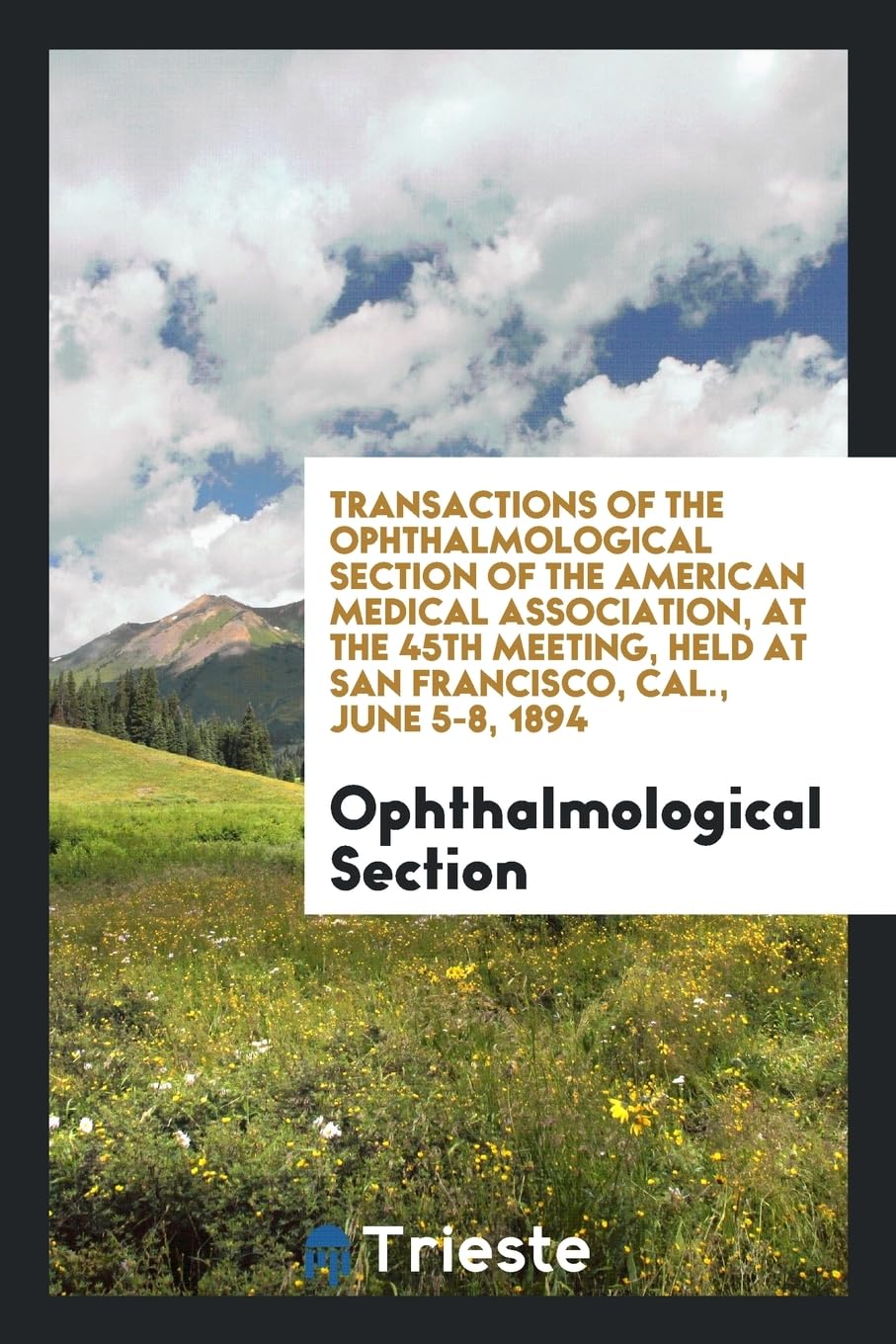 Transactions of the Ophthalmological Section of the American Medical Association, at the 45th Meeting, Held at San Francisco, Cal., June 5-8, 1894 Social Sciences
