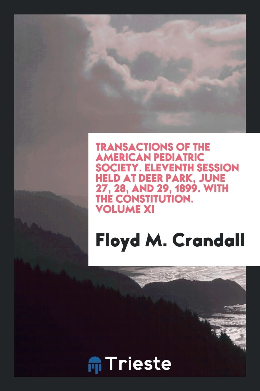 Transactions of the American Pediatric Society. Eleventh Session Held at Deer Park, June 27, 28, and 29, 1899. with the Constitution. Volume XI Medicine
