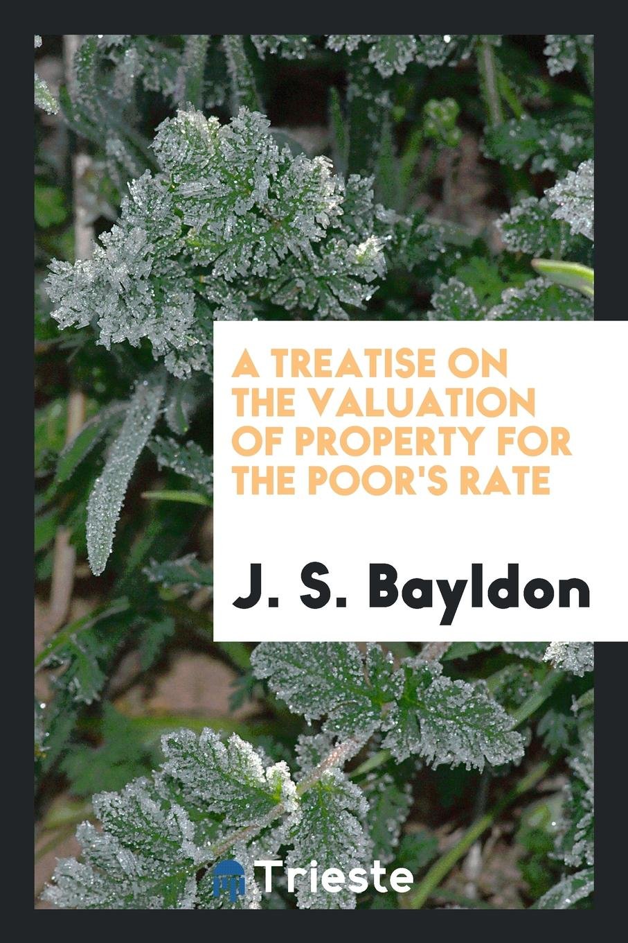 A Treatise on the Valuation of Property for the Poor's Rate; Showing the Method of Rating Lands, Buildings, Tithes, Mines, Woods, Navigable Rivers and ... the Poor Laws Relating to Rates and Appeals Law