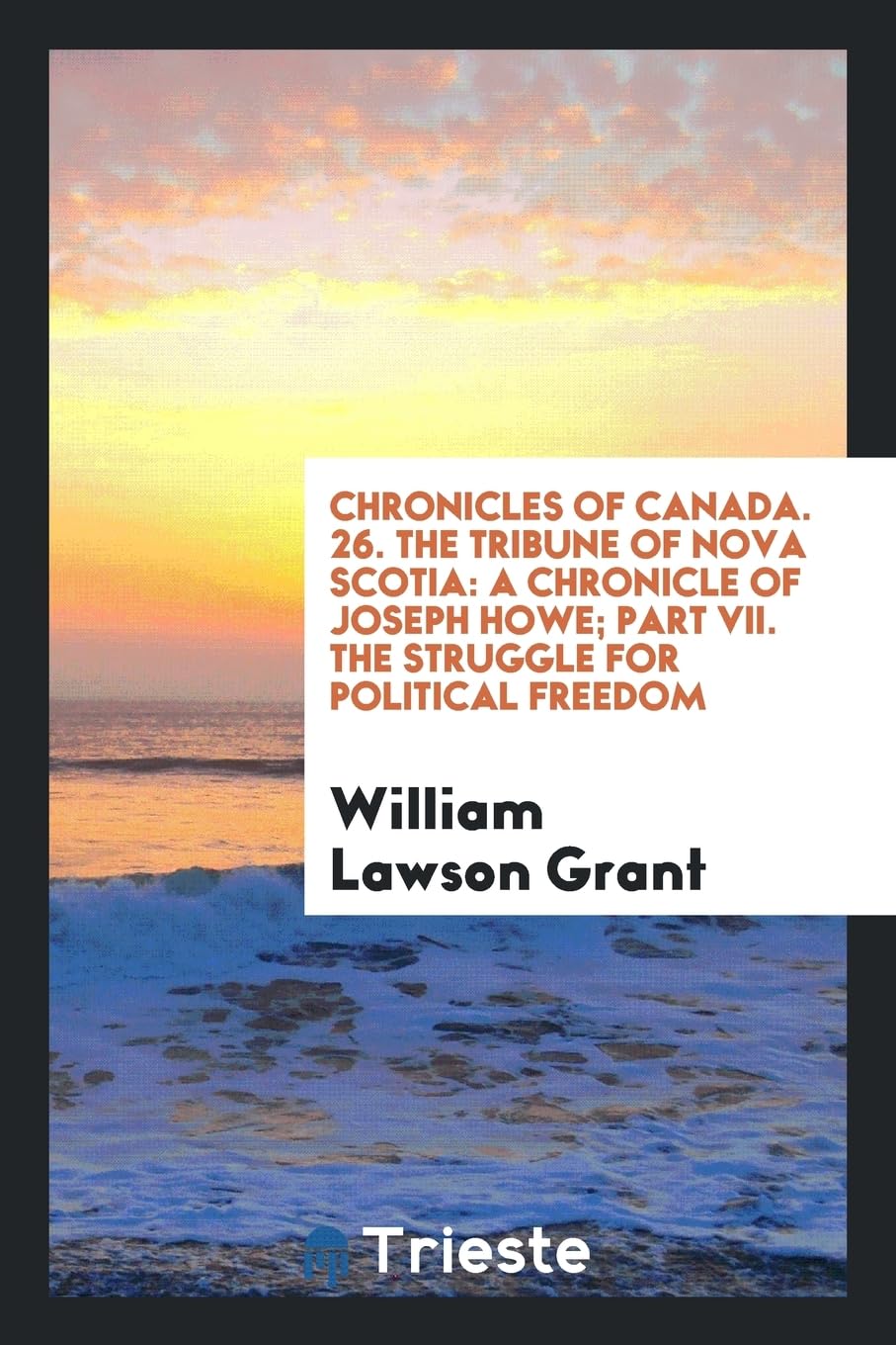 Chronicles of Canada. 26. the Tribune of Nova Scotia: A Chronicle of Joseph Howe; Part VII. the Struggle for Political Freedom Social Sciences
