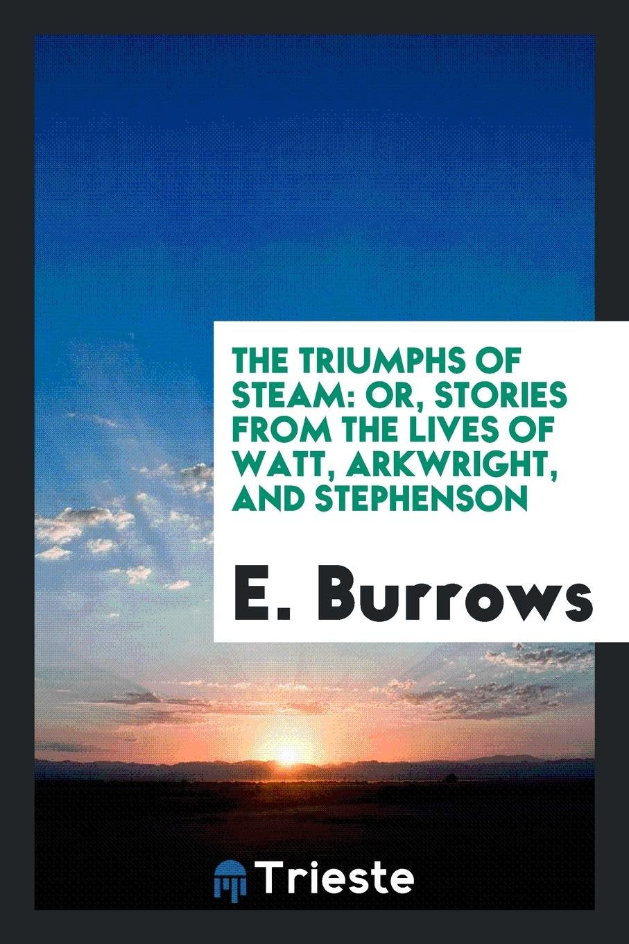 The Triumphs of Steam: Or, Stories from the Lives of Watt, Arkwright, and Stephenson. by the ... Politics & Society