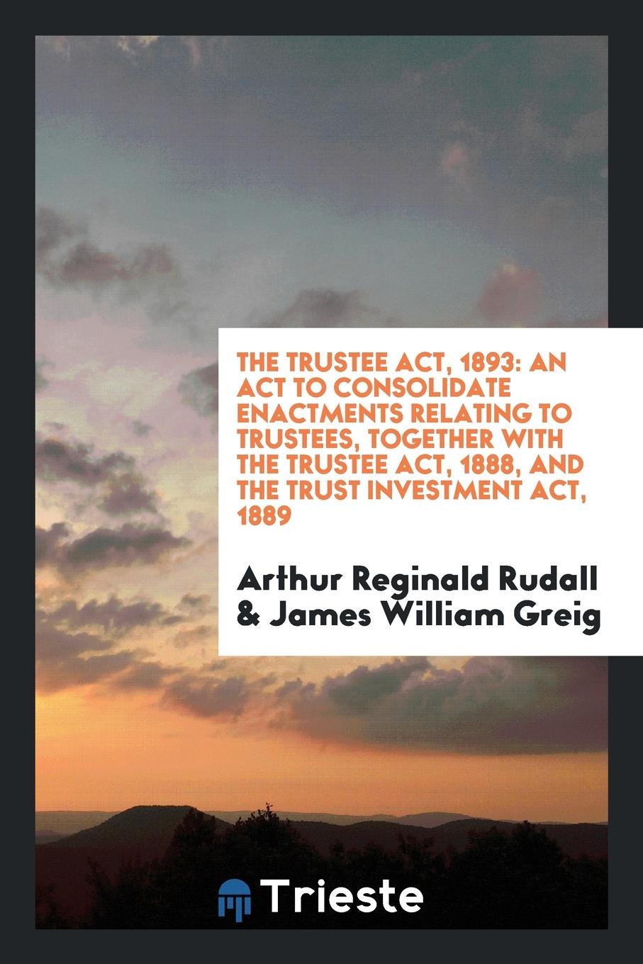 The Trustee Act, 1893: An ACT to Consolidate Enactments Relating to Trustees, Together with the ... Law