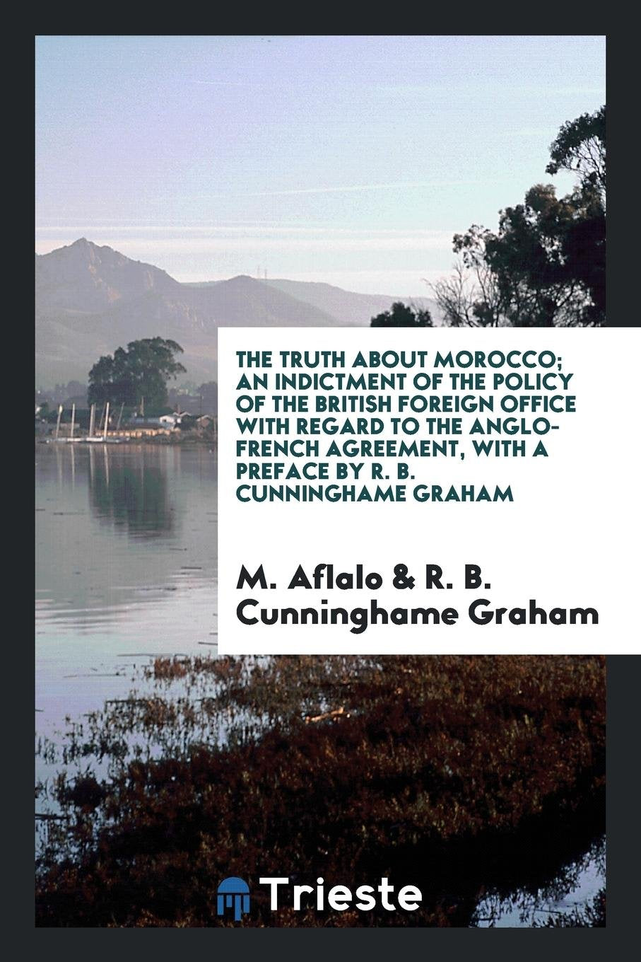 The Truth about Morocco; An Indictment of the Policy of the British Foreign Office with Regard to the Anglo-French Agreement Politics & History