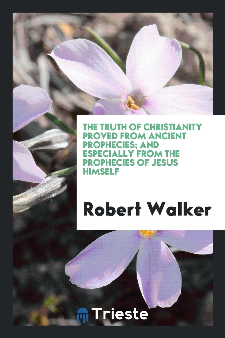 The Truth of Christianity Proved from Ancient Prophecies; And Especially from the Prophecies of ... Politics & History