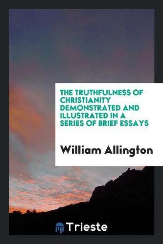 The Truthfulness of Christianity Demonstrated and Illustrated in a Series of Brief Essays Social Sciences