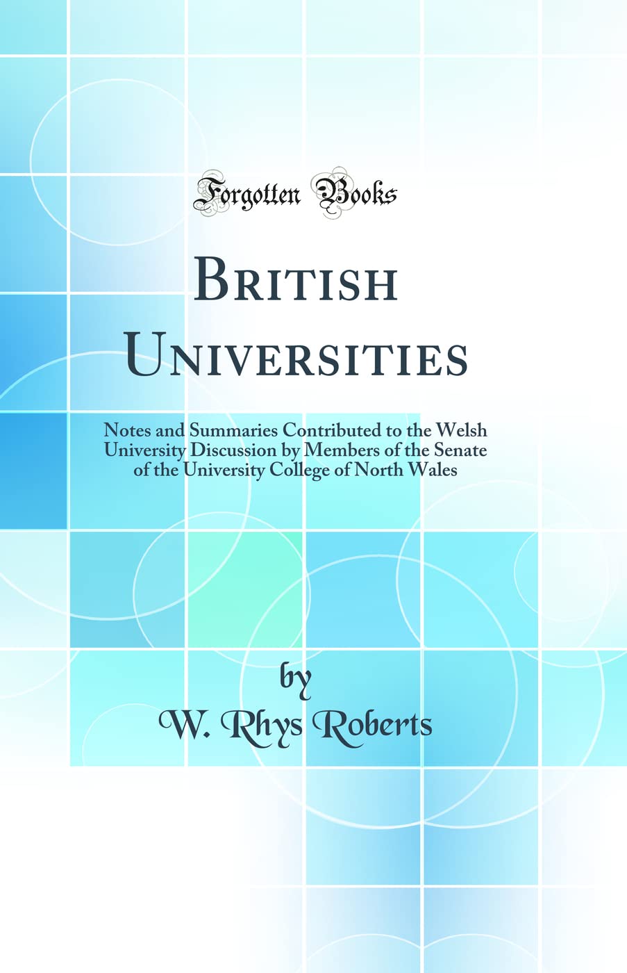 British Universities: Notes and Summaries Contributed to the Welsh University Discussion by Members of the Senate of the University College of North Wales (Classic Reprint) General education