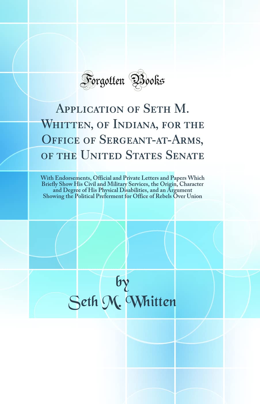 Application of Seth M. Whitten, of Indiana, for the Office of Sergeant-at-Arms, of the United States Senate: With Endorsements, Official and Private ... Services, the Origin, Character and Degree of Social Sciences