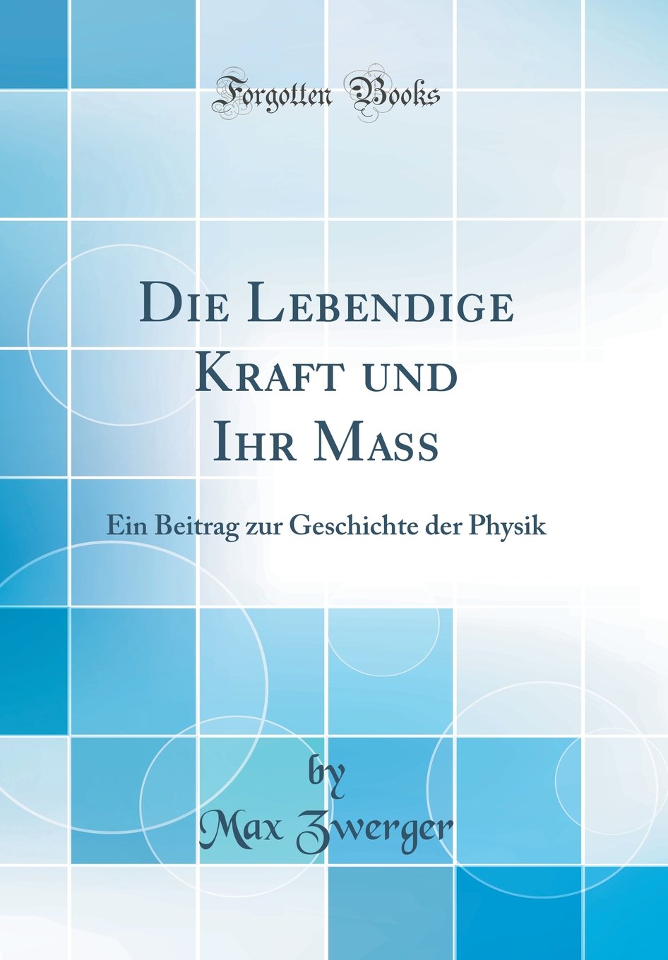 Die Lebendige Kraft und Ihr Mass: Ein Beitrag zur Geschichte der Physik (Classic Reprint) Business & Technology