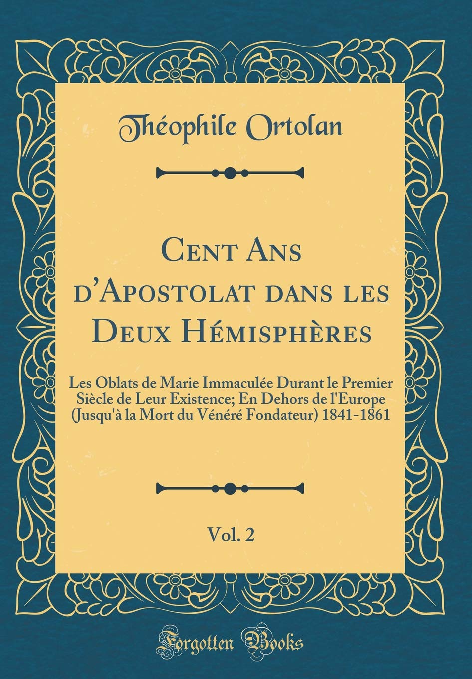 Cent Ans d'Apostolat dans les Deux Hémisphères, Vol. 2: Les Oblats de Marie Immaculée Durant le Premier Siècle de Leur Existence; En Dehors de ... Vénéré Fondateur) 1841-1861 (Classic Reprint) Memories