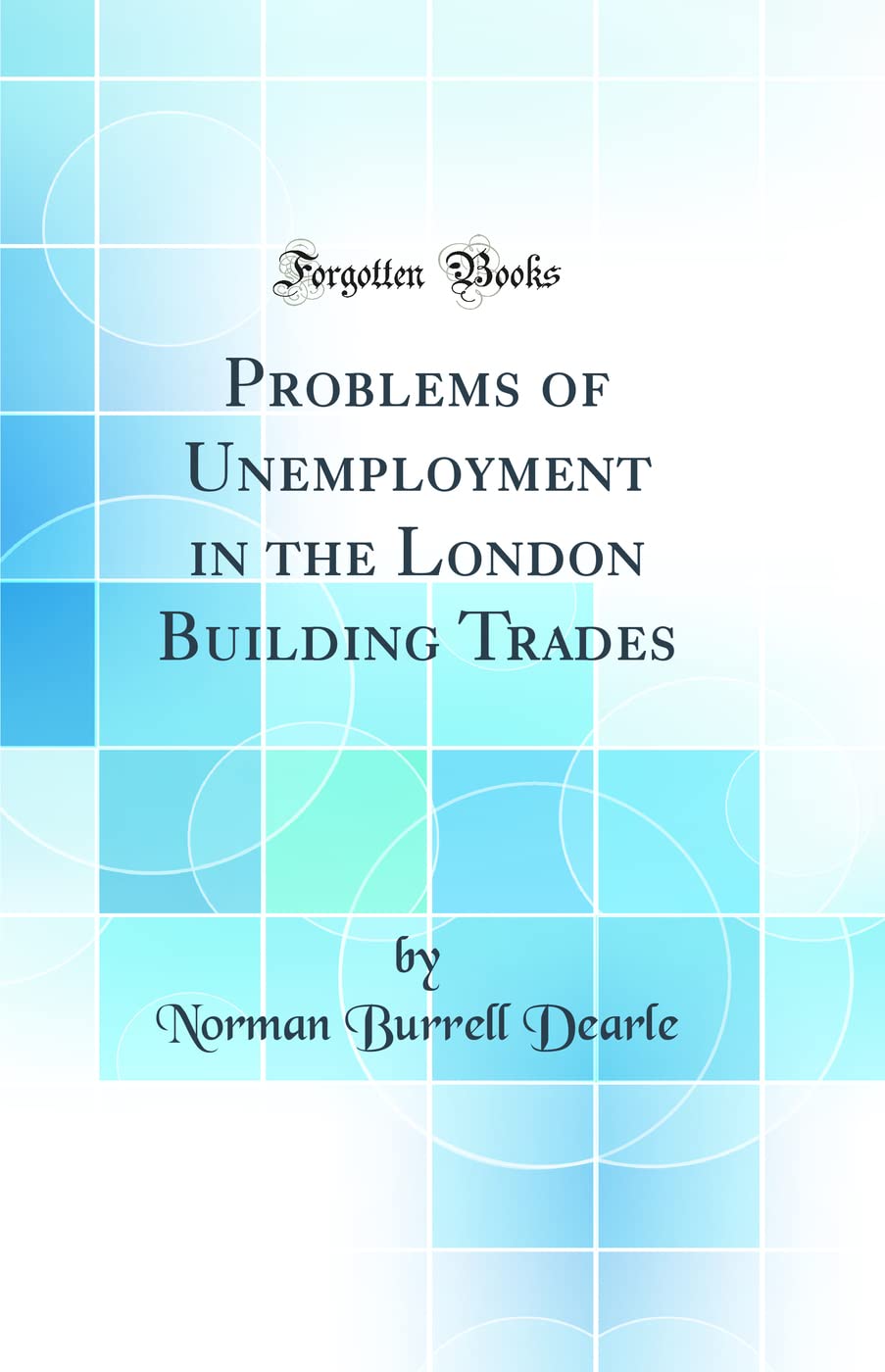 Problems of Unemployment in the London Building Trades (Classic Reprint) Business, Finance & Career