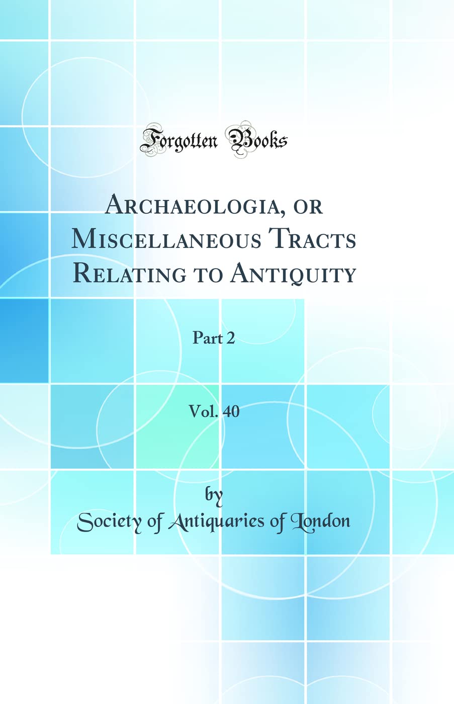 Archaeologia, or Miscellaneous Tracts Relating to Antiquity, Vol. 40: Part 2 (Classic Reprint) Social Sciences