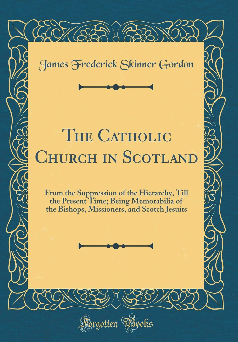 The Catholic Church in Scotland: From the Suppression of the Hierarchy, Till the Present Time; Being Memorabilia of the Bishops, Missioners, and Scotch Jesuits (Classic Reprint) Memories