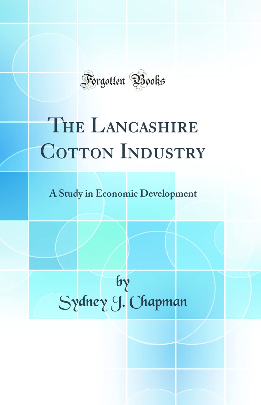 The Lancashire Cotton Industry: A Study in Economic Development (Classic Reprint) Business, Finance & Career