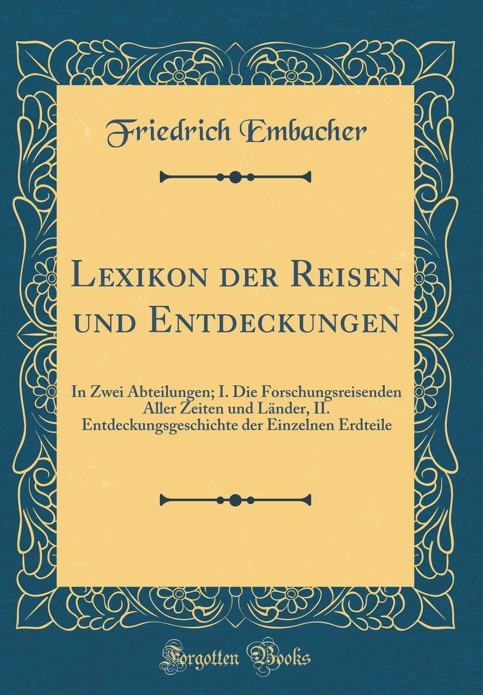 Lexikon der Reisen und Entdeckungen: In Zwei Abteilungen; I. Die Forschungsreisenden Aller Zeiten und Länder, II. Entdeckungsgeschichte der Einzelnen Erdteile (Classic Reprint) Film, Art & Culture