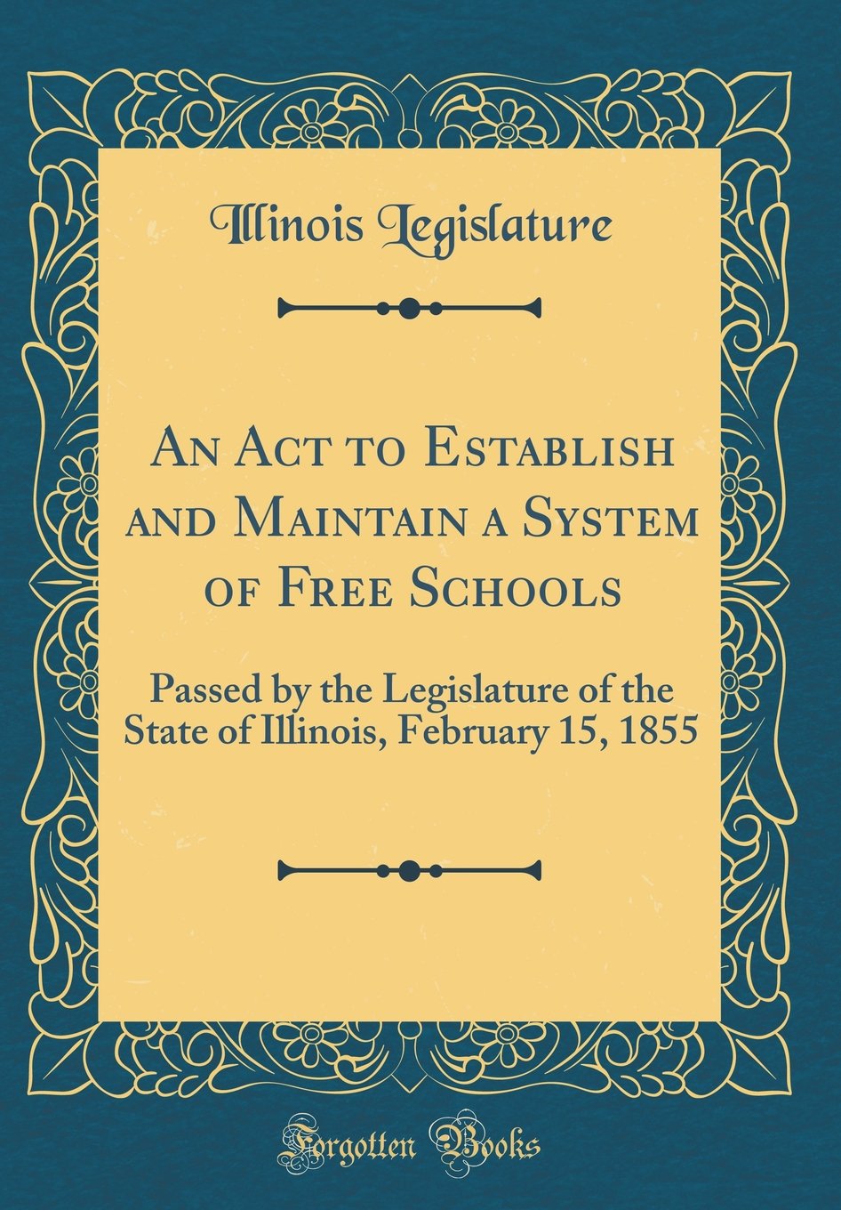 An Act to Establish and Maintain a System of Free Schools: Passed by the Legislature of the State of Illinois, February 15, 1855 (Classic Reprint) Reference Books