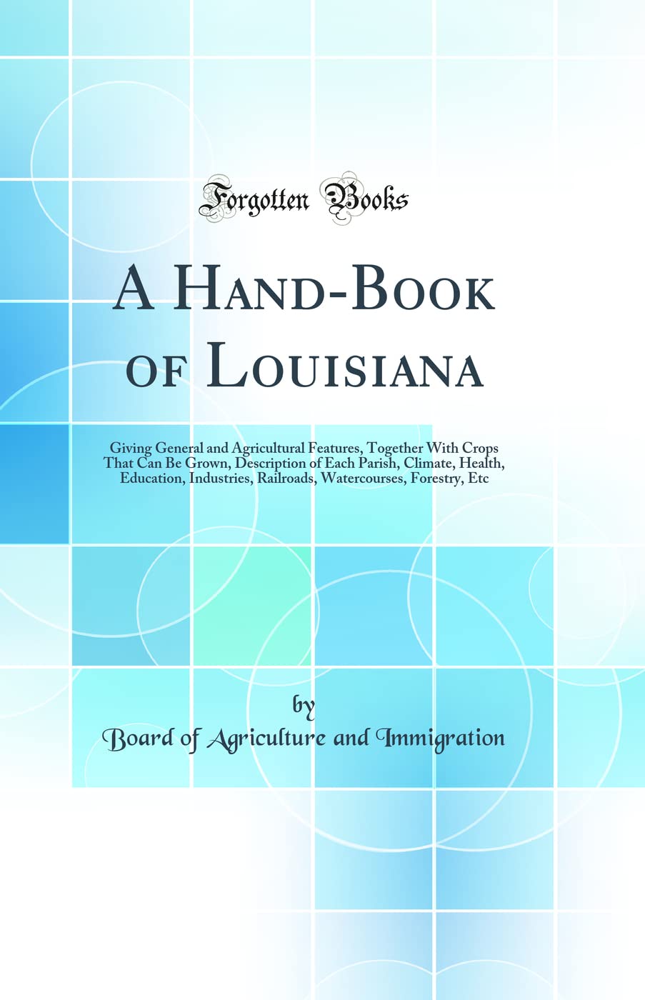A Hand-Book of Louisiana: Giving General and Agricultural Features, Together With Crops That Can Be Grown, Description of Each Parish, Climate, ... Watercourses, Forestry, Etc (Classic Reprint) Geology & Geography