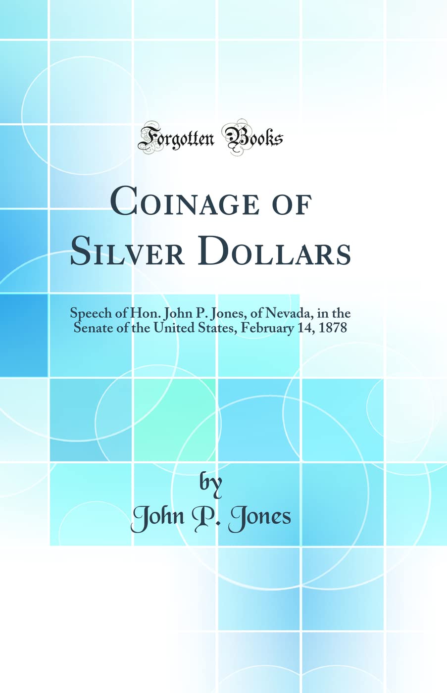 Coinage of Silver Dollars: Speech of Hon. John P. Jones, of Nevada, in the Senate of the United States, February 14, 1878 (Classic Reprint) Business, Finance & Career