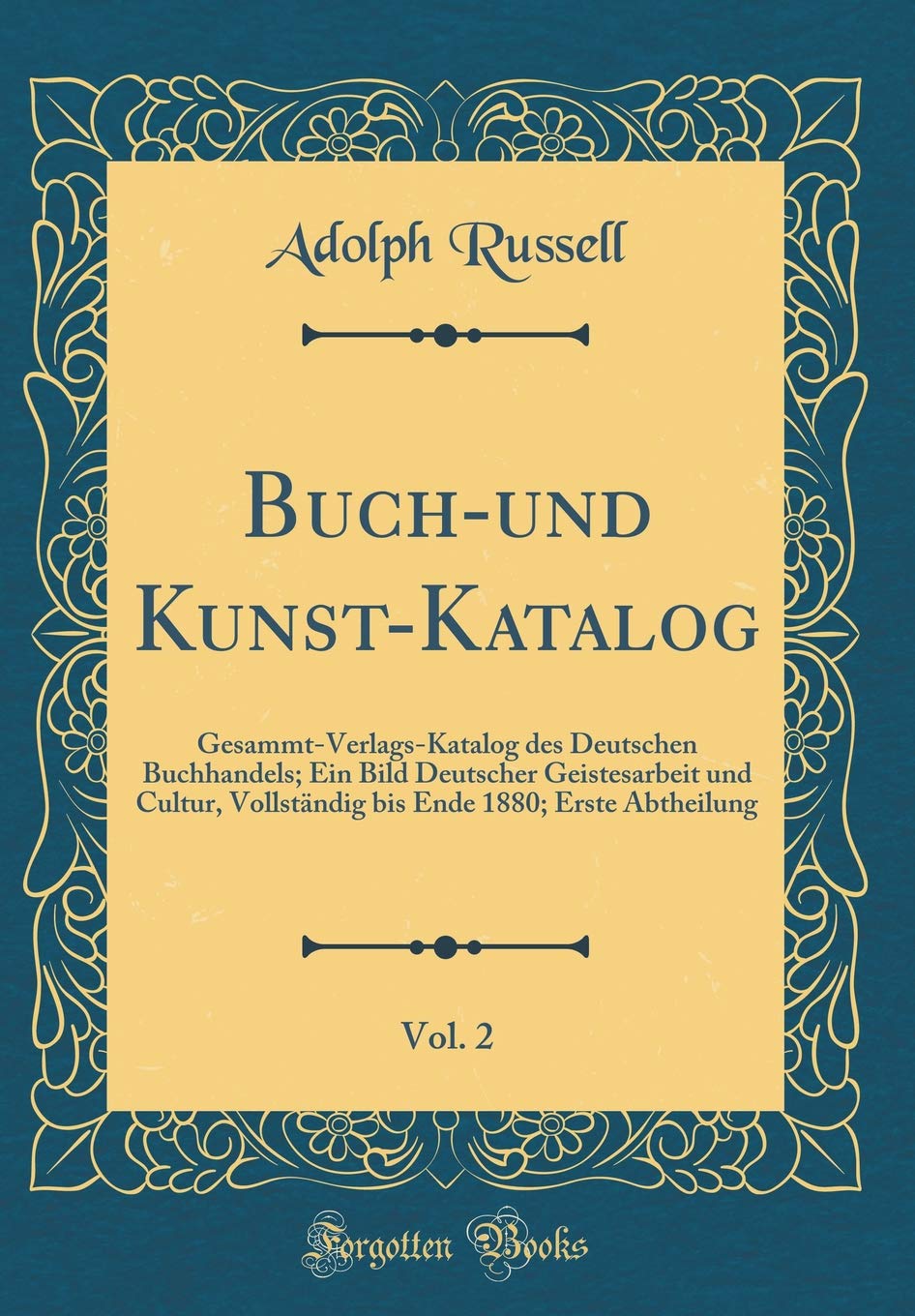 Buch-und Kunst-Katalog, Vol. 2: Gesammt-Verlags-Katalog des Deutschen Buchhandels; Ein Bild Deutscher Geistesarbeit und Cultur, Vollständig bis Ende 1880; Erste Abtheilung (Classic Reprint) Contemporary literature Books