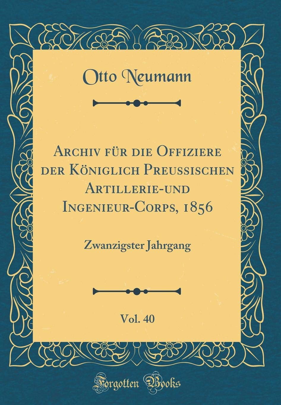 Archiv für die Offiziere der Königlich Preussischen Artillerie-und Ingenieur-Corps, 1856, Vol. 40: Zwanzigster Jahrgang (Classic Reprint) Leisure, Home & Garden