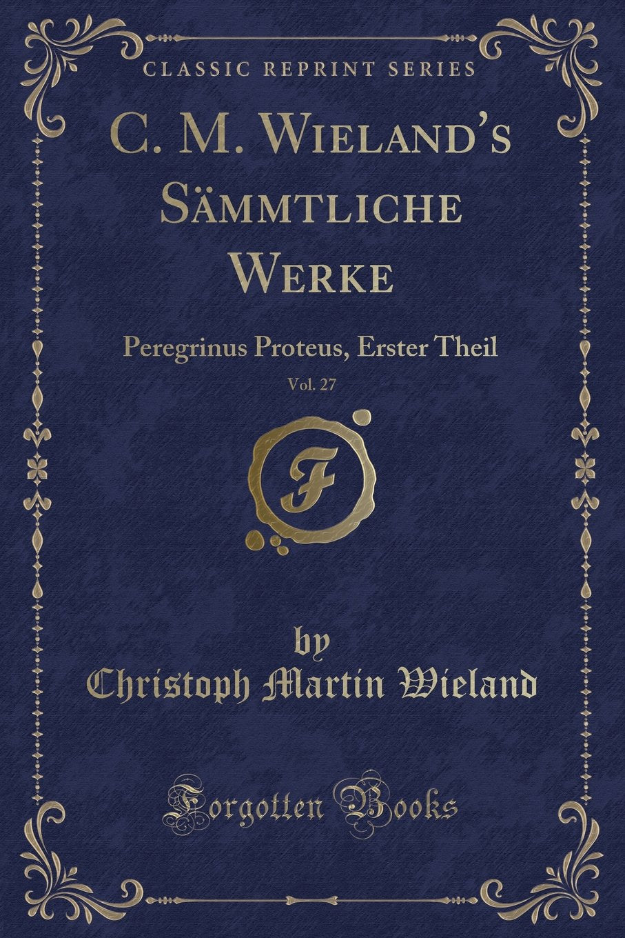 C. M. Wieland's Sämmtliche Werke, Vol. 27: Peregrinus Proteus, Erster Theil (Classic Reprint) Contemporary literature