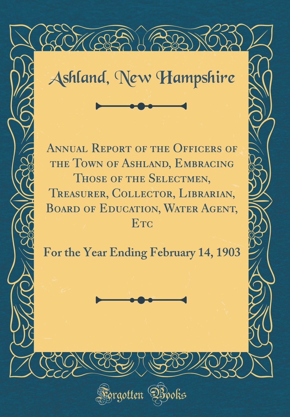 Annual Report of the Officers of the Town of Ashland, Embracing Those of the Selectmen, Treasurer, Collector, Librarian, Board of Education, Water ... Ending February 14, 1903 (Classic Reprint) Reference Books