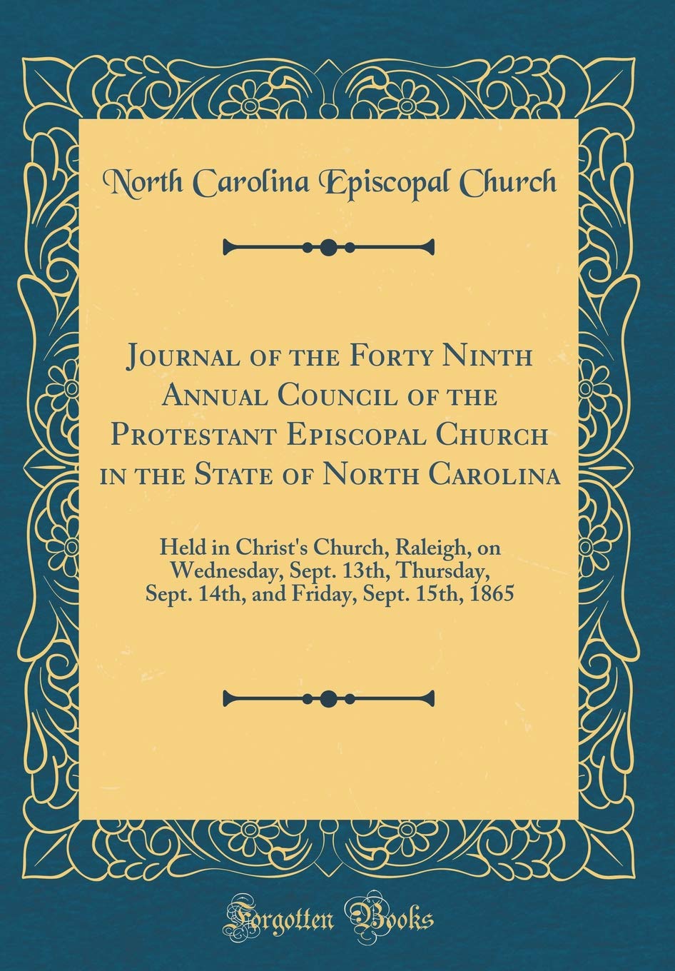 Journal of the Forty Ninth Annual Council of the Protestant Episcopal Church in the State of North Carolina: Held in Christ's Church, Raleigh, on ... Friday, Sept. 15th, 1865 (Classic Reprint) Reference Books