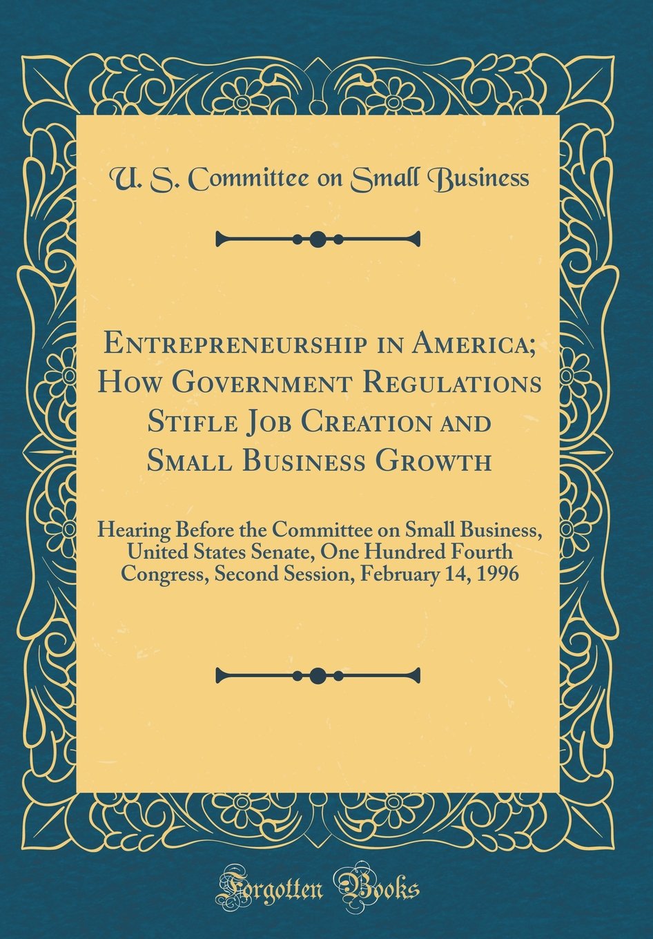 Entrepreneurship in America; How Government Regulations Stifle Job Creation and Small Business Growth: Hearing Before the Committee on Small Business, ... Session, February 14, 1996 (Classic Reprint) Reference Books