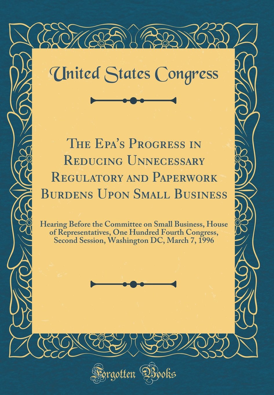 The Epa's Progress in Reducing Unnecessary Regulatory and Paperwork Burdens Upon Small Business: Hearing Before the Committee on Small Business, House ... Second Session, Washington DC, March 7, 1996 Reference Books