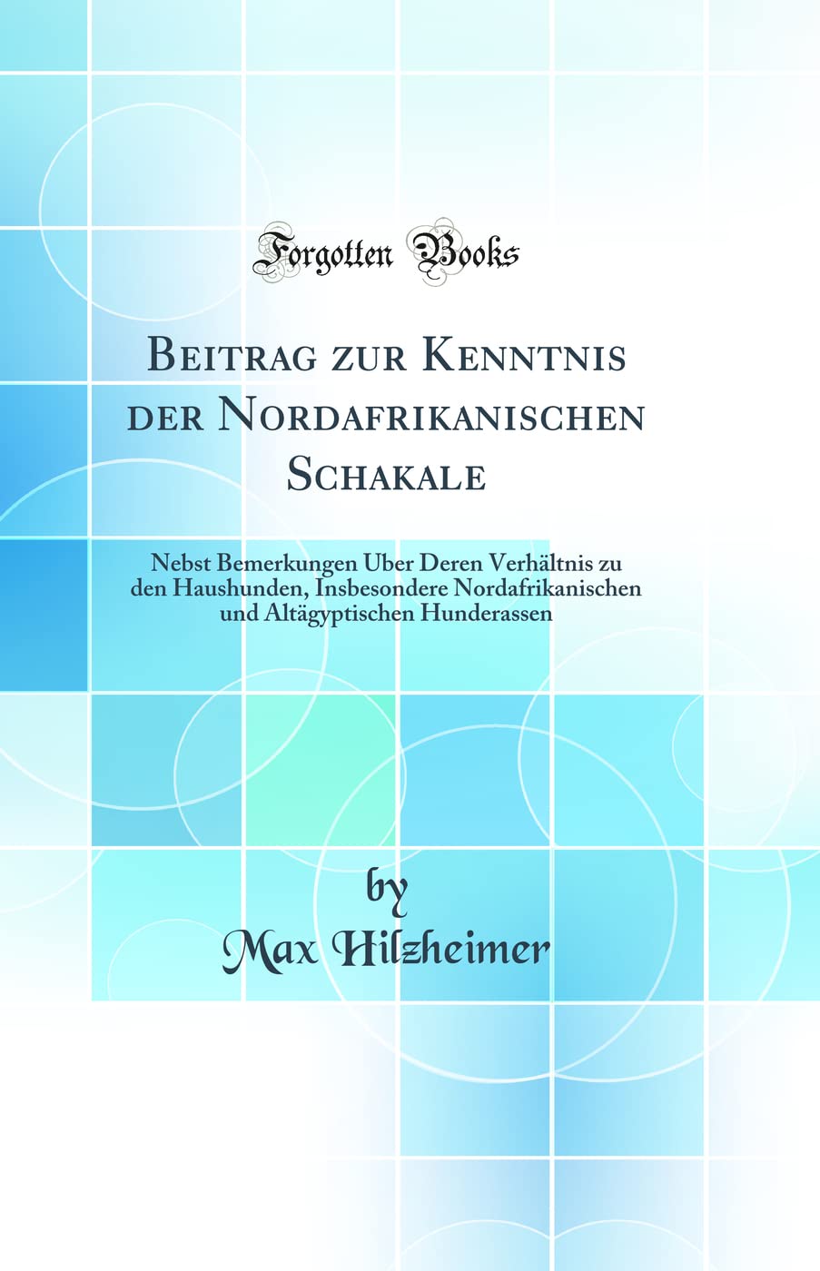 Beitrag zur Kenntnis der Nordafrikanischen Schakale: Nebst Bemerkungen Über Deren Verhältnis zu den Haushunden, Insbesondere Nordafrikanischen und Altägyptischen Hunderassen (Classic Reprint) Business & Technology