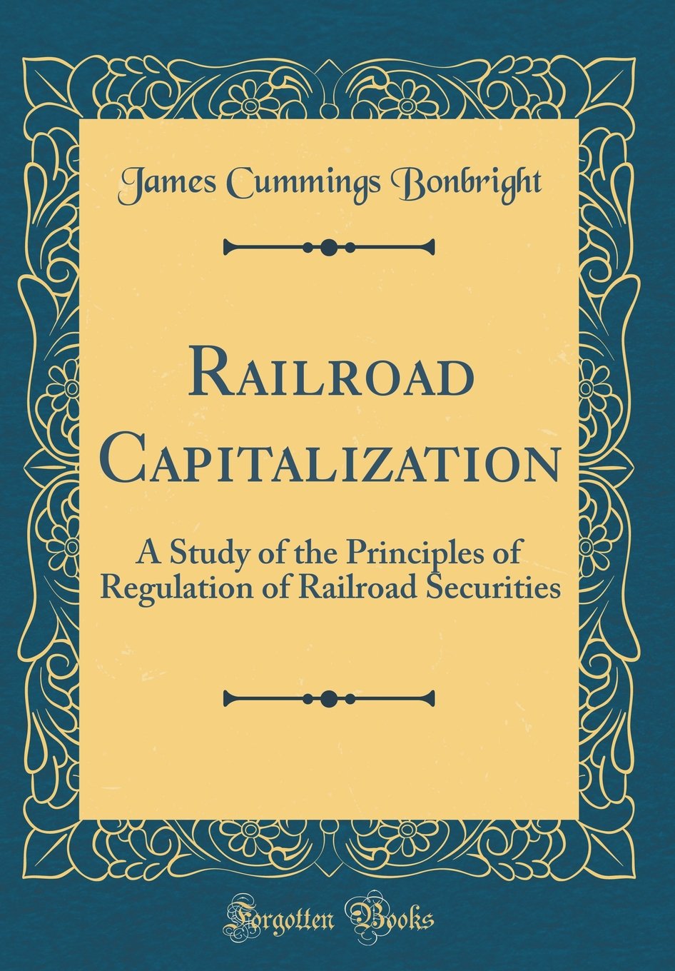 Railroad Capitalization: A Study of the Principles of Regulation of Railroad Securities (Classic Reprint) Business, Finance & Career
