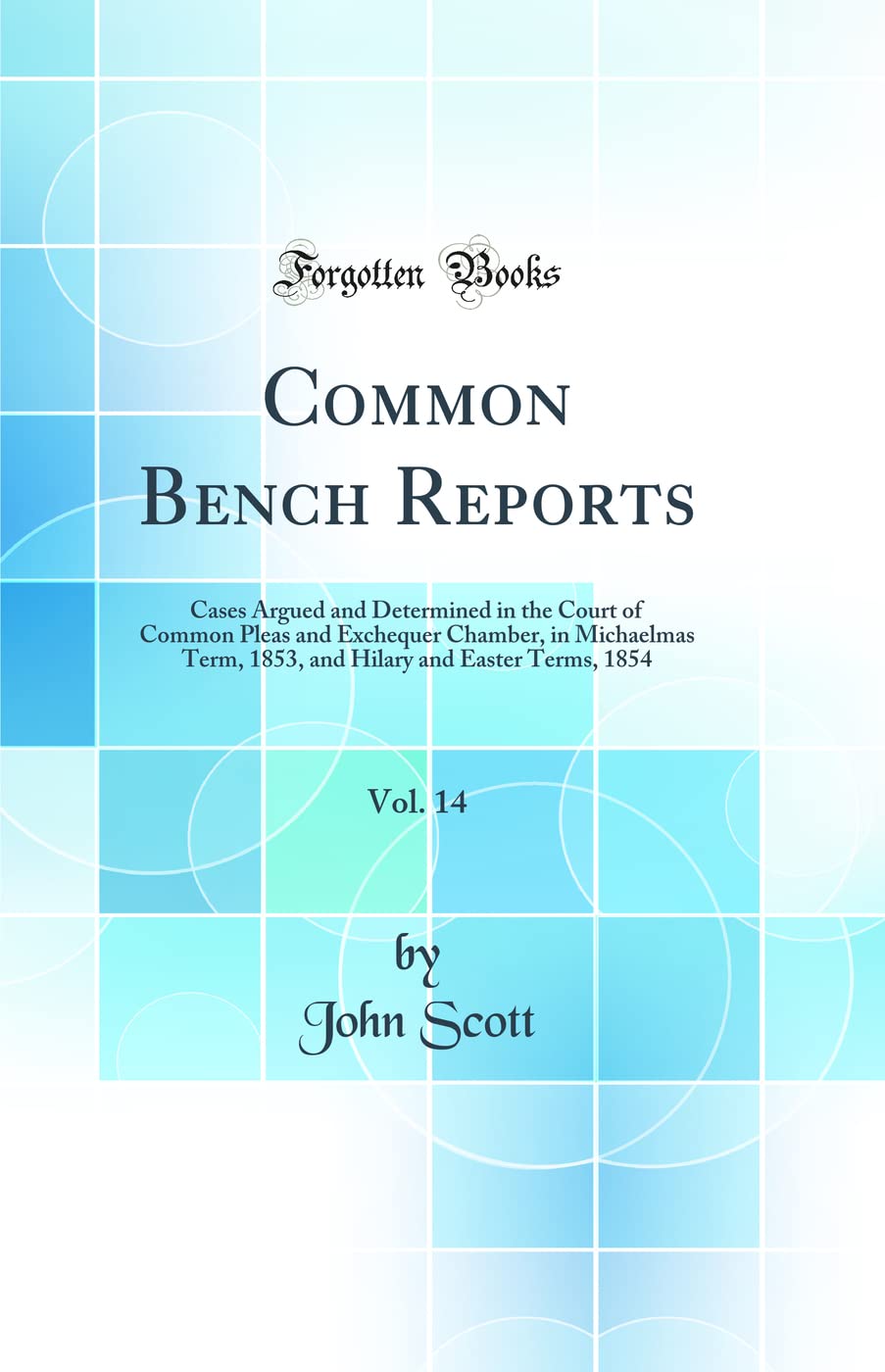 Common Bench Reports, Vol. 14: Cases Argued and Determined in the Court of Common Pleas and Exchequer Chamber, in Michaelmas Term, 1853, and Hilary and Easter Terms, 1854 (Classic Reprint) Law