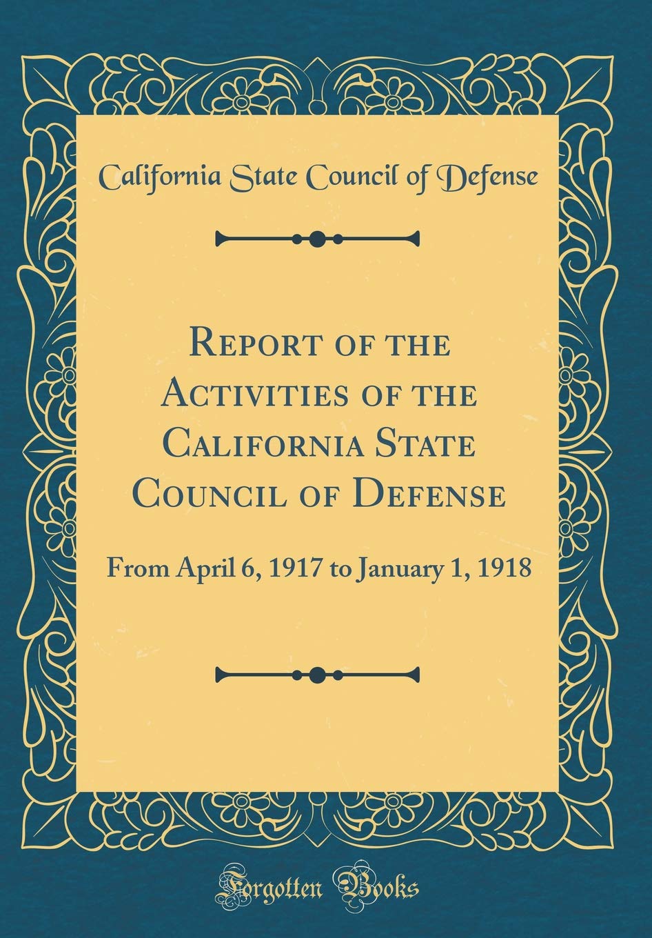 Report of the Activities of the California State Council of Defense: From April 6, 1917 to January 1, 1918 (Classic Reprint) Reference Books