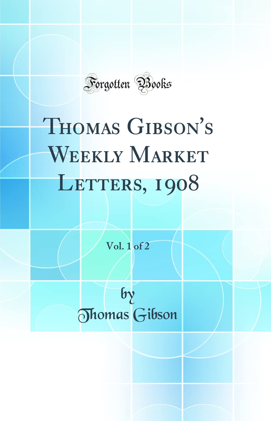 Thomas Gibson's Weekly Market Letters, 1908, Vol. 1 of 2 (Classic Reprint) Business, Finance & Career