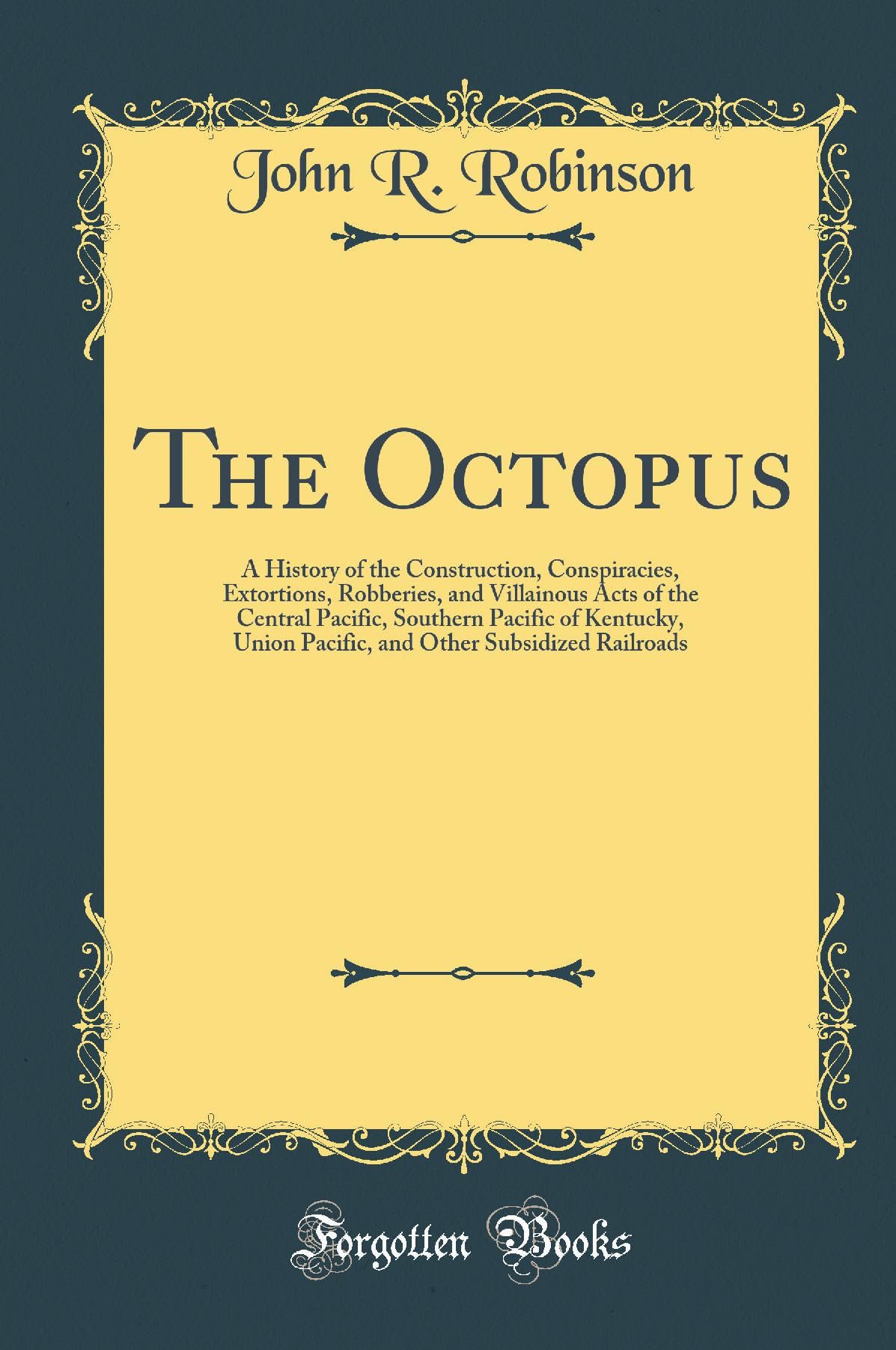 The Octopus: A History of the Construction, Conspiracies, Extortions, Robberies, and Villainous Acts of the Central Pacific, Southern Pacific of ... Other Subsidized Railroads (Classic Reprint) Reference Books
