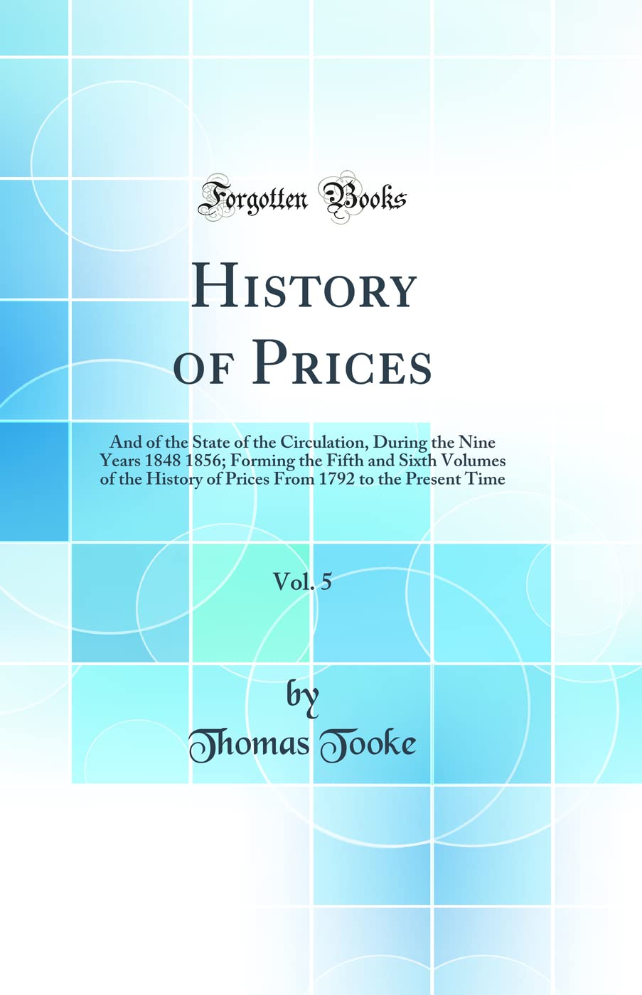 History of Prices, Vol. 5 of 2: And of the State of the Circulation, During the Nine Years 1848 1856; Forming the Fifth and Sixth Volumes of the ... 1792 to the Present Time (Classic Reprint) Business, Finance & Career