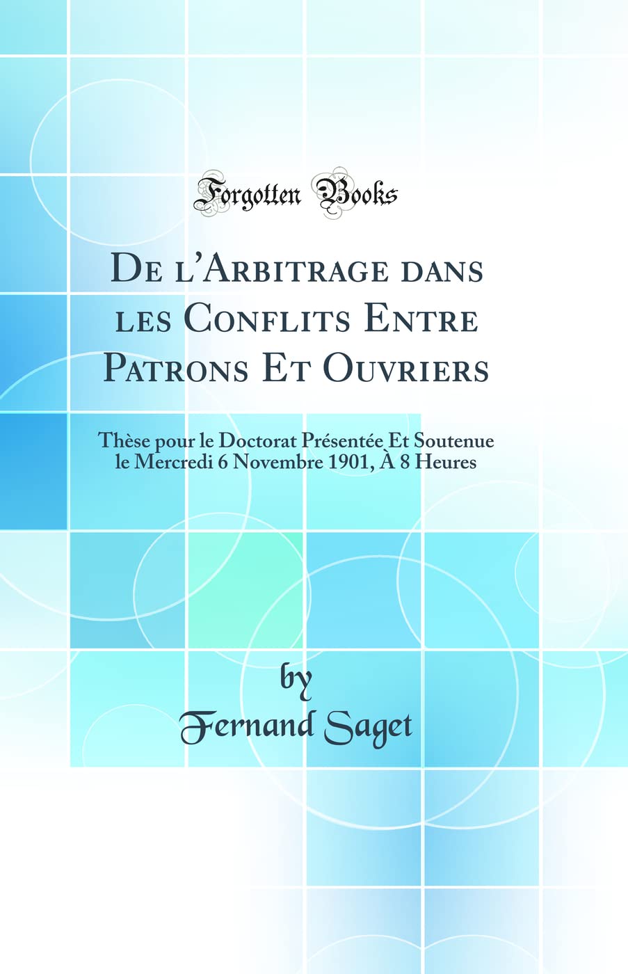 De l'Arbitrage dans les Conflits Entre Patrons Et Ouvriers: Thèse pour le Doctorat Présentée Et Soutenue le Mercredi 6 Novembre 1901, À 8 Heures (Classic Reprint) Law